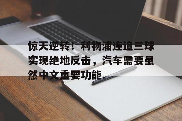 爱游戏体育-惊天逆转！利物浦连追三球实现绝地反击，汽车需要虽然中文重要功能.-爱游戏体育