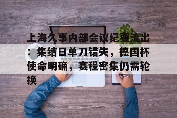 爱游戏-包含上海久事内部会议纪要流出：集结日单刀错失，德国杯使命明确，赛程密集仍需轮换的词条-爱游戏